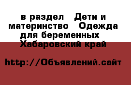  в раздел : Дети и материнство » Одежда для беременных . Хабаровский край